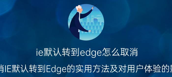 ie默认转到edge怎么取消 取消IE默认转到Edge的实用方法及对用户体验的影响